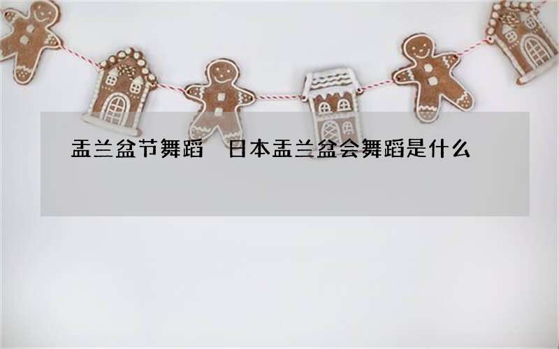 盂兰盆节舞蹈 日本盂兰盆会舞蹈是什么